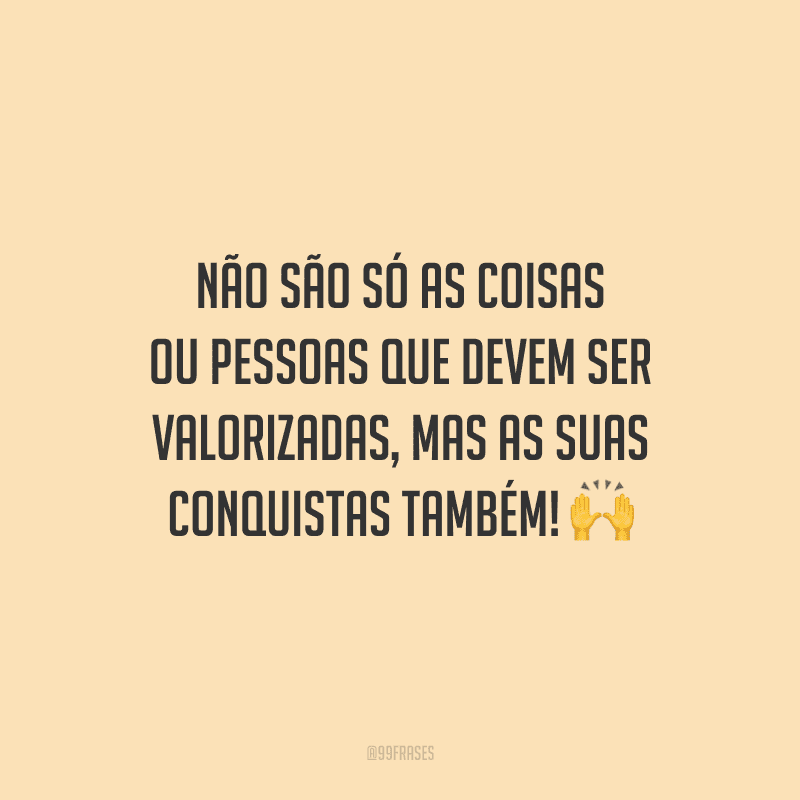 Não são só as coisas ou pessoas que devem ser valorizadas, mas as suas conquistas também!