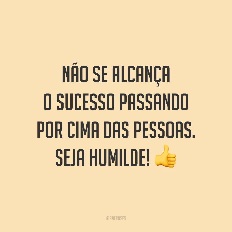 Não se alcança o sucesso passando por cima das pessoas. Seja humilde! ?