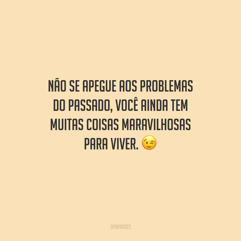 Não se apegue aos problemas do passado, você ainda tem muitas coisas maravilhosas para viver. 