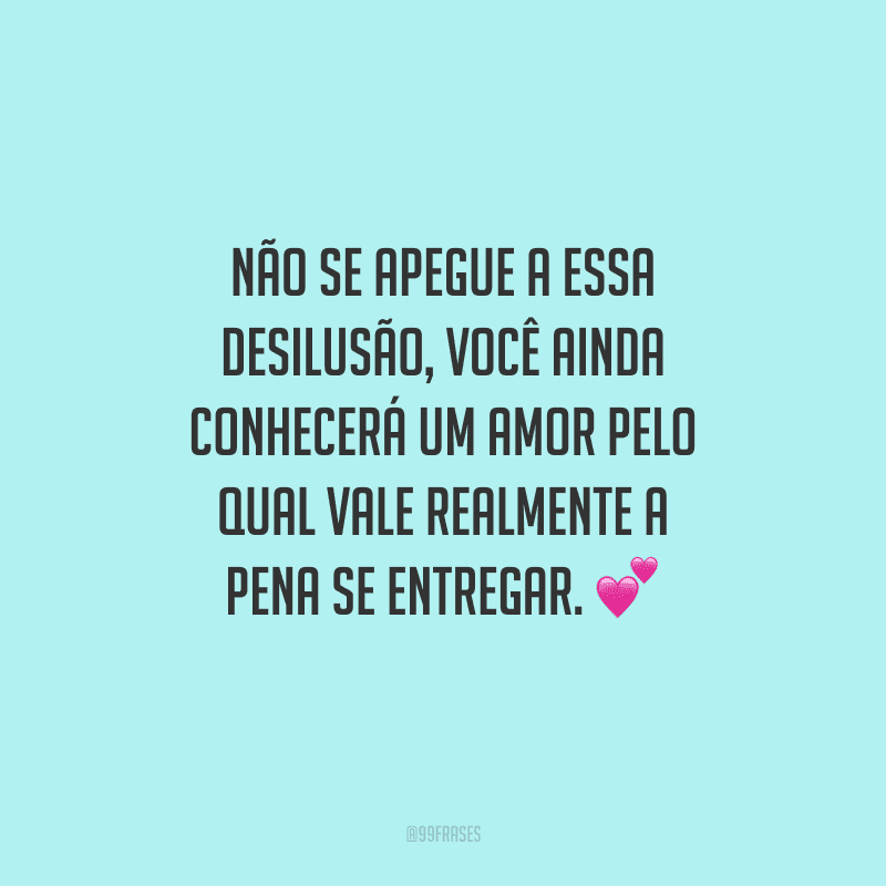 Não se apegue a essa desilusão, você ainda conhecerá um amor pelo qual vale realmente a pena se entregar. 