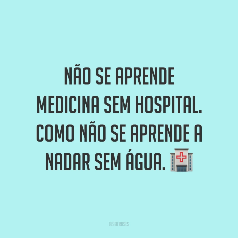Não se aprende medicina sem hospital. Como não se aprende a nadar sem água. ?