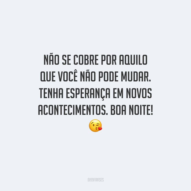 Não se cobre por aquilo que você não pode mudar. Tenha esperança em novos acontecimentos. Boa noite! 