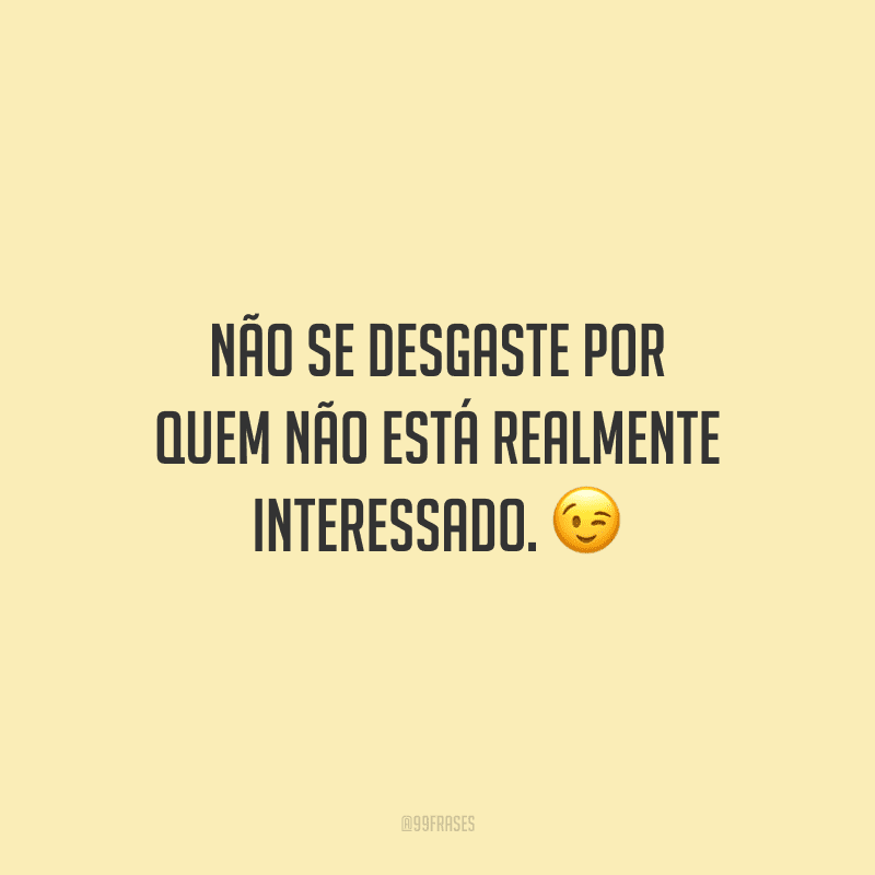 Não se desgaste por quem não está realmente interessado.