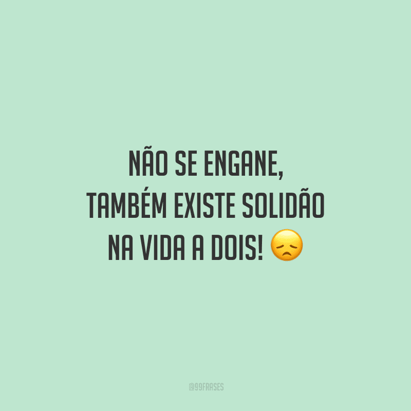 Não se engane, também existe solidão na vida a dois!