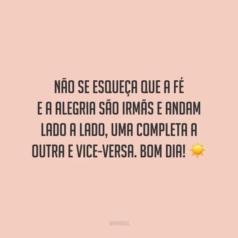 Não se esqueça que a fé e a alegria são irmãs e andam lado a lado, uma completa a outra e vice-versa. Bom dia!