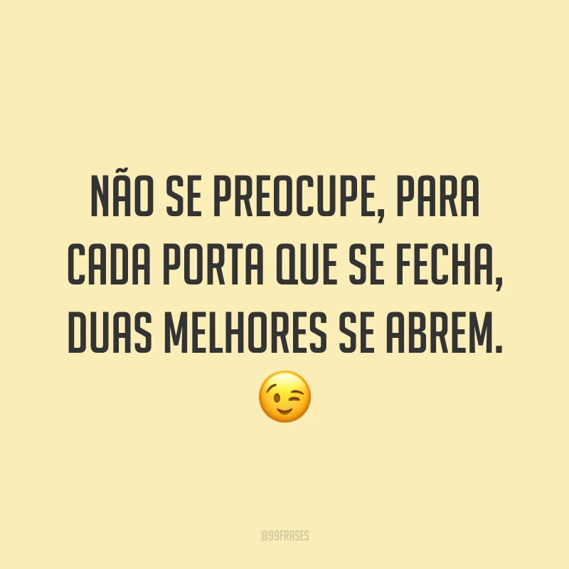 Não se preocupe, para cada porta que se fecha, duas melhores se abrem. 😉