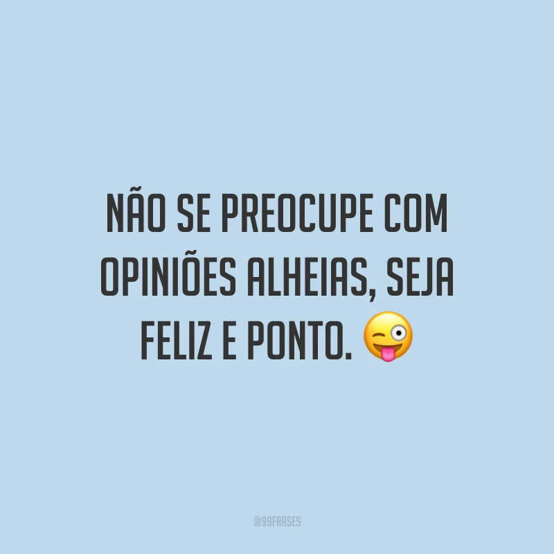 Não se preocupe com opiniões alheias, seja feliz e ponto.