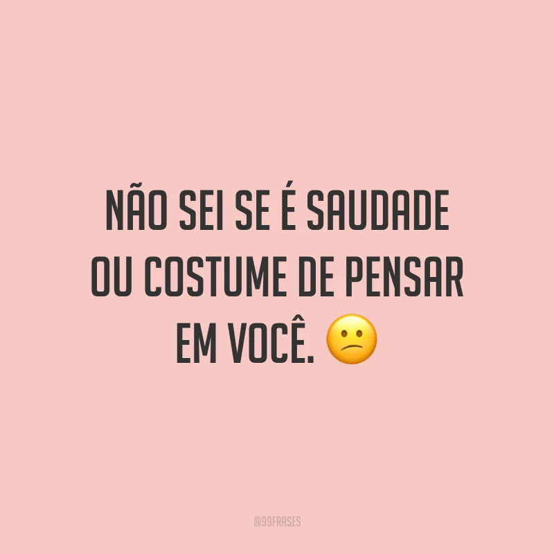 Não sei se é saudade ou costume de pensar em você. 😕