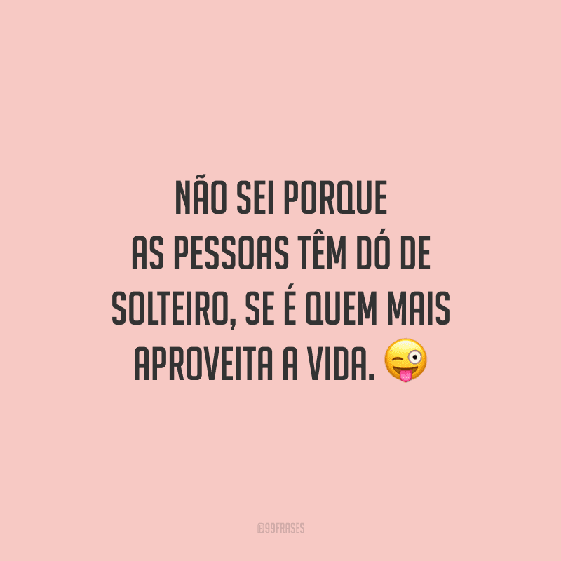 Não sei porque as pessoas têm dó de solteiro, se é quem mais aproveita a vida.