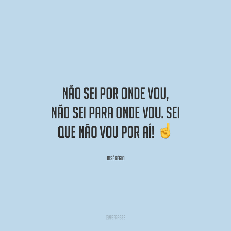 Não sei por onde vou, não sei para onde vou. Sei que não vou por aí! 