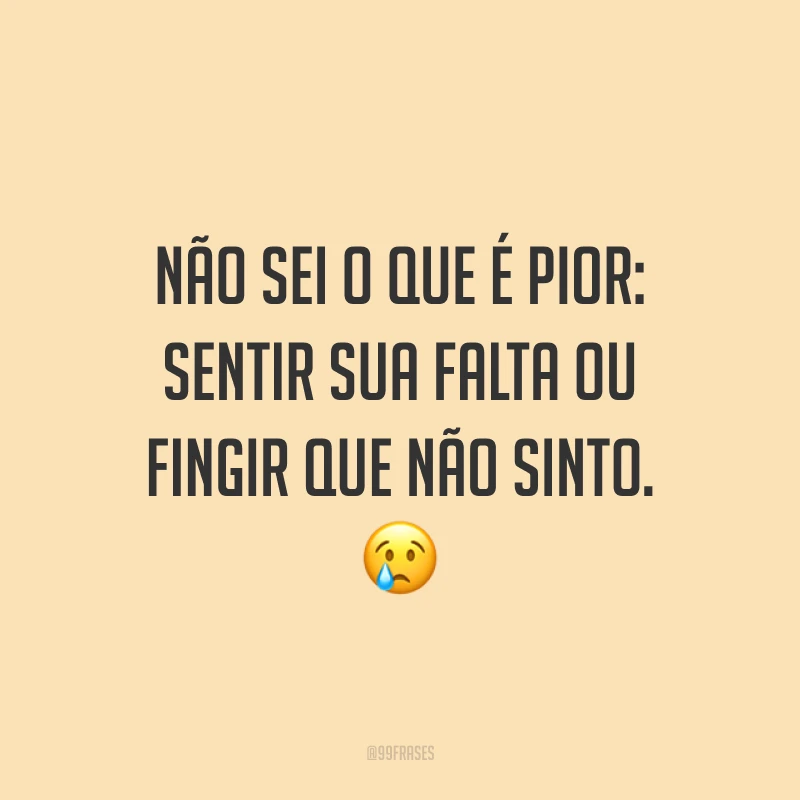 Não sei o que é pior: sentir sua falta ou fingir que não sinto. 😢 