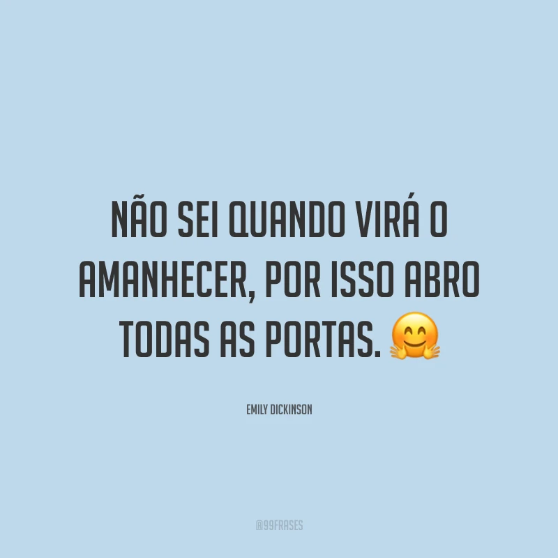 Não sei quando virá o amanhecer, por isso abro todas as portas.