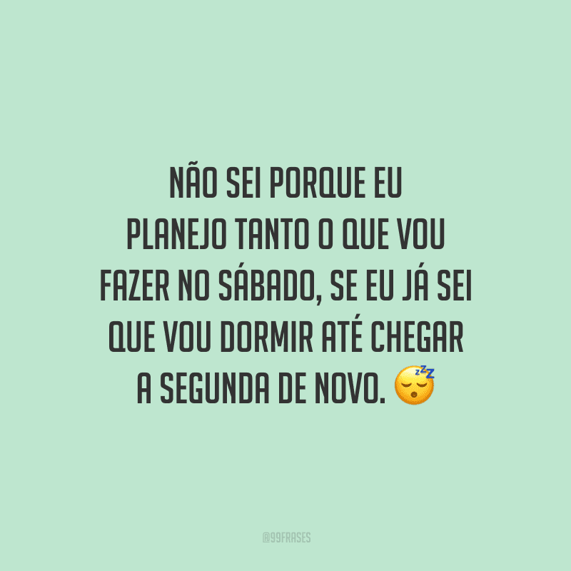 Não sei porque eu planejo tanto o que vou fazer no sábado, se eu já sei que vou dormir até chegar a segunda de novo.