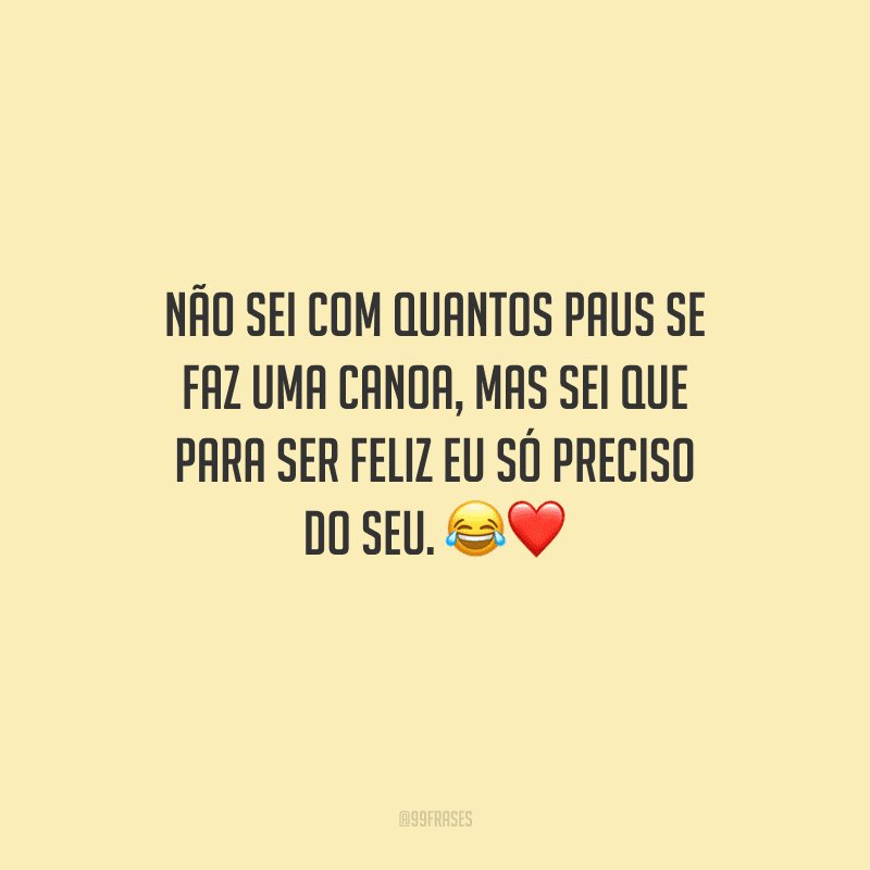 Não sei com quantos paus se faz uma canoa, mas sei que para ser feliz eu só preciso do seu. 