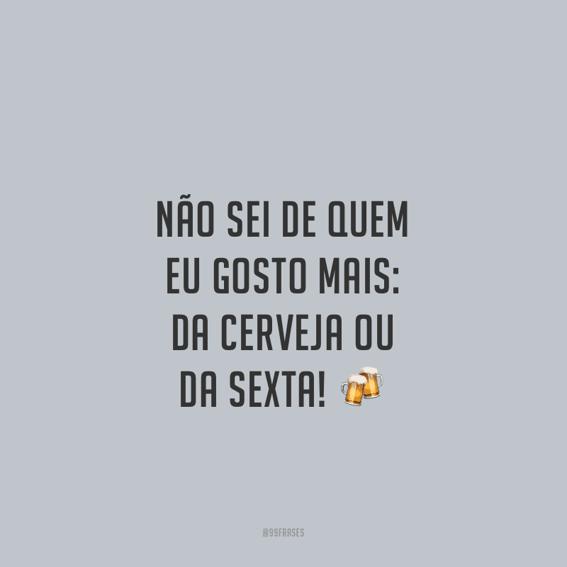 Não sei de quem eu gosto mais: da cerveja ou da sexta!