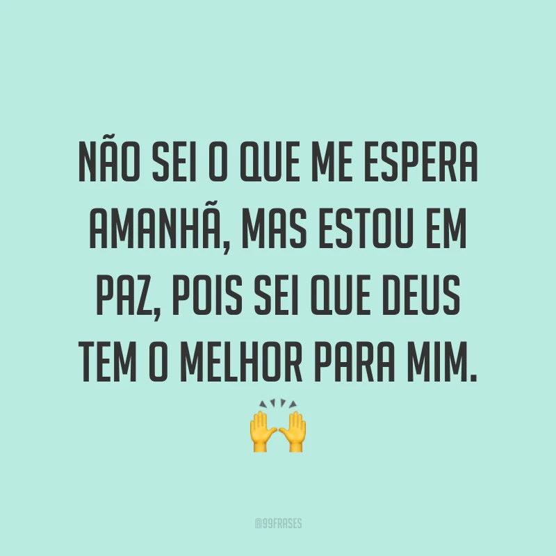 Não sei o que me espera amanhã, mas estou em paz, pois sei que Deus tem o melhor para mim. ?