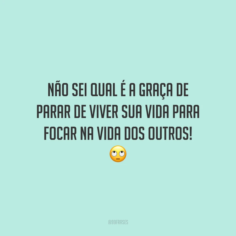 Não sei qual é a graça de parar de viver sua vida para focar na vida dos outros! 🙄