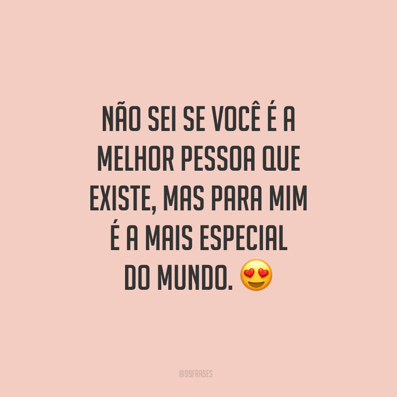 Não sei se você é a melhor pessoa que existe, mas para mim é a mais especial do mundo.