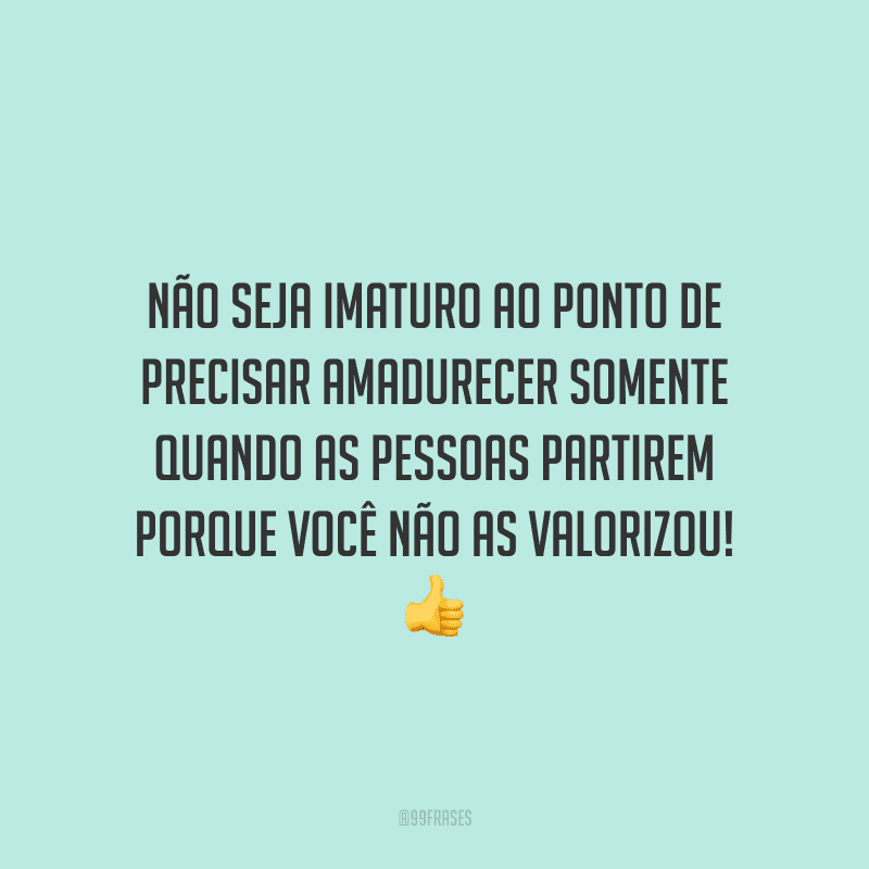 Não seja imaturo ao ponto de precisar amadurecer somente quando as pessoas partirem porque você não as valorizou!