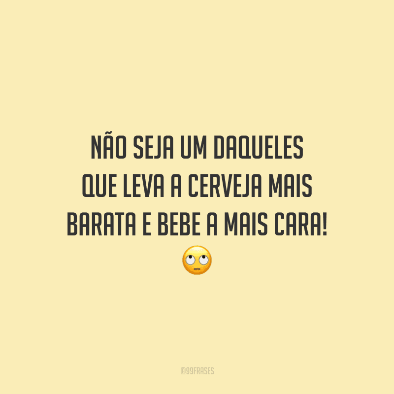 Não seja um daqueles que leva a cerveja mais barata e bebe a mais cara!
