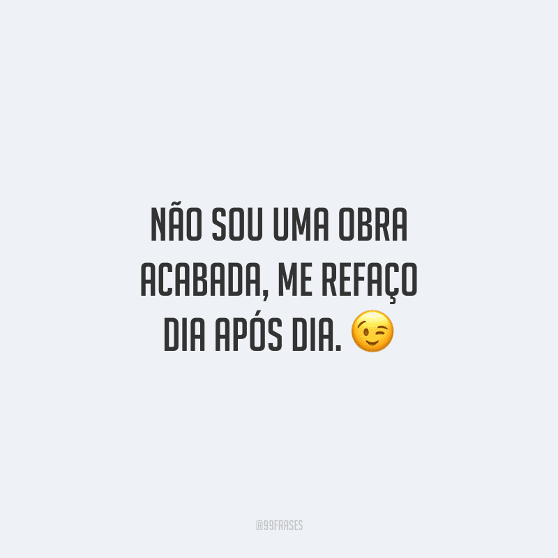 Não sou uma obra acabada, me refaço dia após dia. 