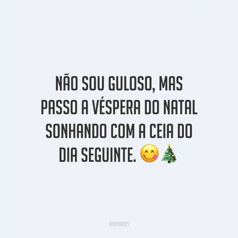 Não sou guloso, mas passo a véspera do Natal sonhando com a ceia do dia seguinte. 