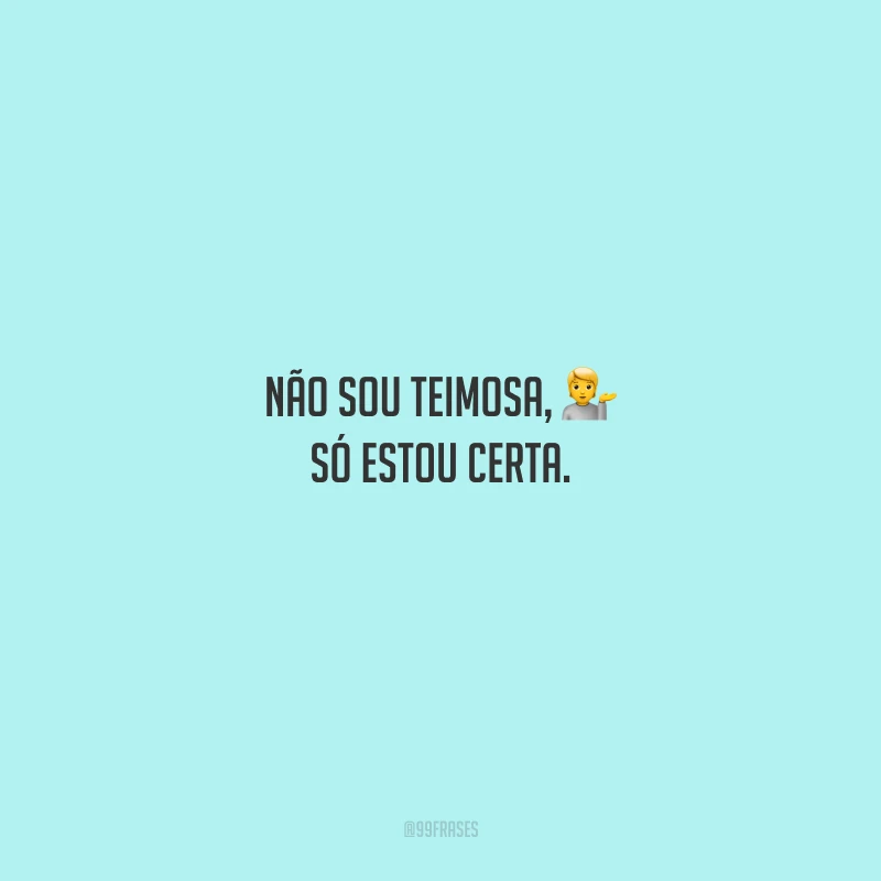 Não sou teimosa, só estou certa.