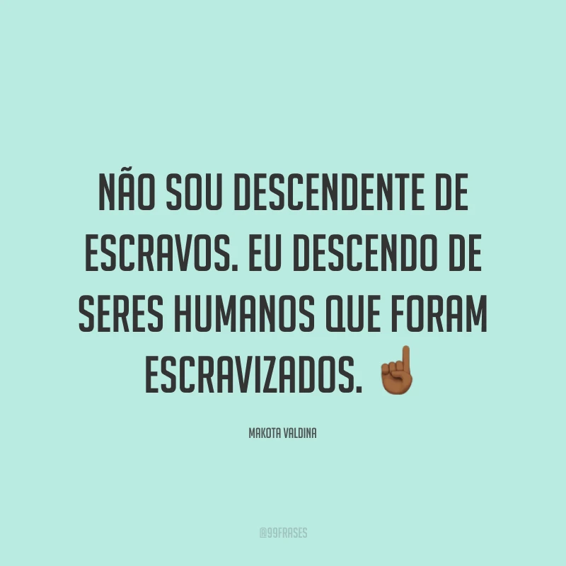 Não sou descendente de escravos. Eu descendo de seres humanos que foram escravizados. ☝🏾