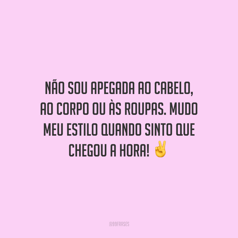 Não sou apegada ao cabelo, ao corpo ou às roupas. Mudo meu estilo quando sinto que chegou a hora!