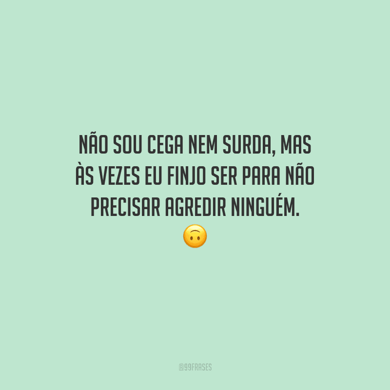 Não sou cega nem surda, mas às vezes eu finjo ser para não precisar agredir ninguém. 