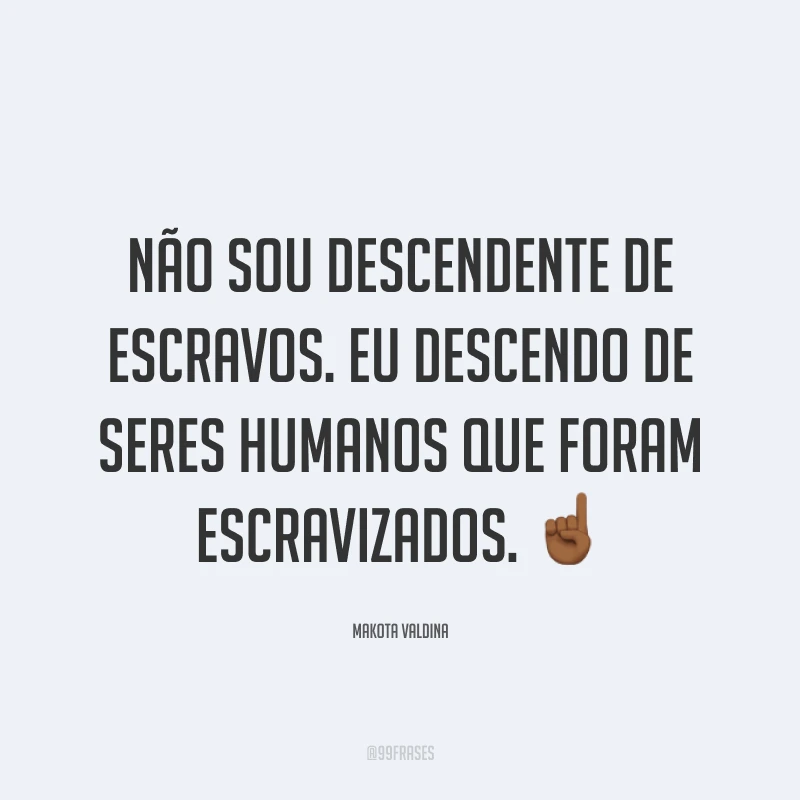 Não sou descendente de escravos. Eu descendo de seres humanos que foram escravizados. ☝🏾