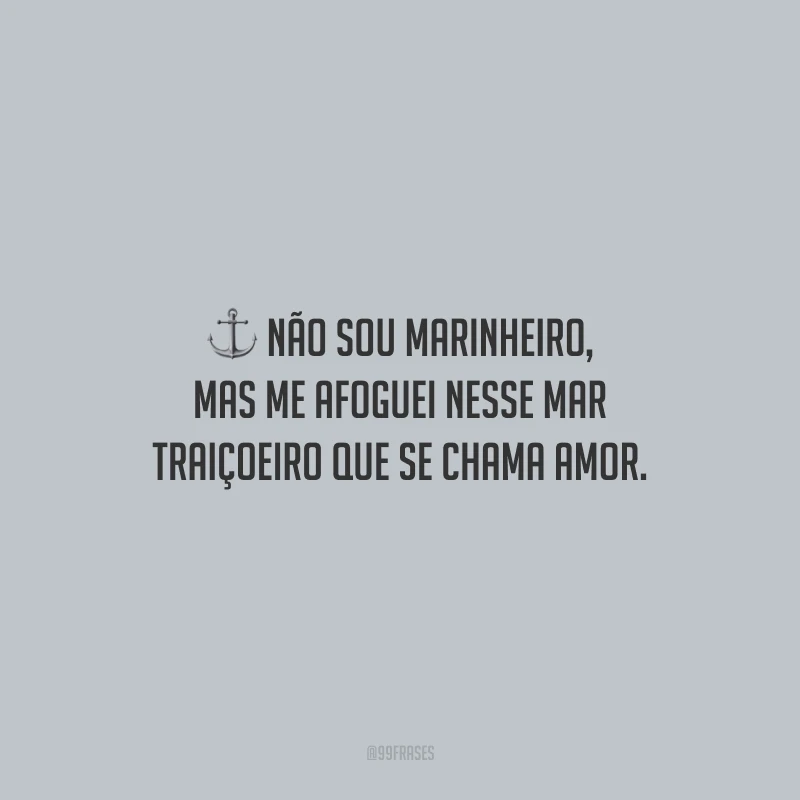 Não sou marinheiro, mas me afoguei nesse mar traiçoeiro que se chama amor.