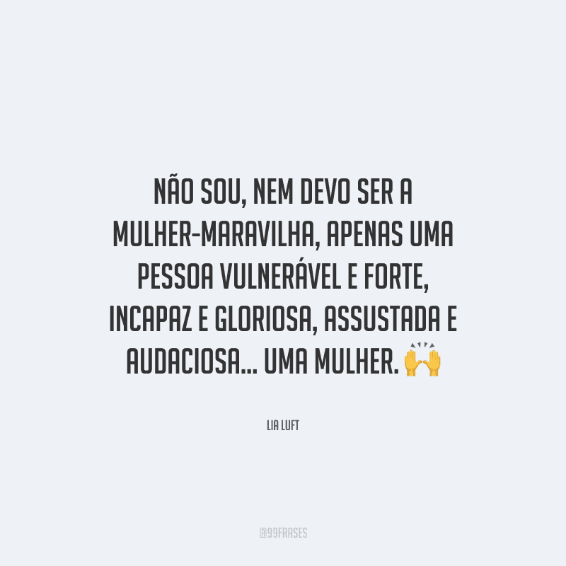 Não sou, nem devo ser a mulher-maravilha, apenas uma pessoa vulnerável e forte, incapaz e gloriosa, assustada e audaciosa... Uma mulher. 