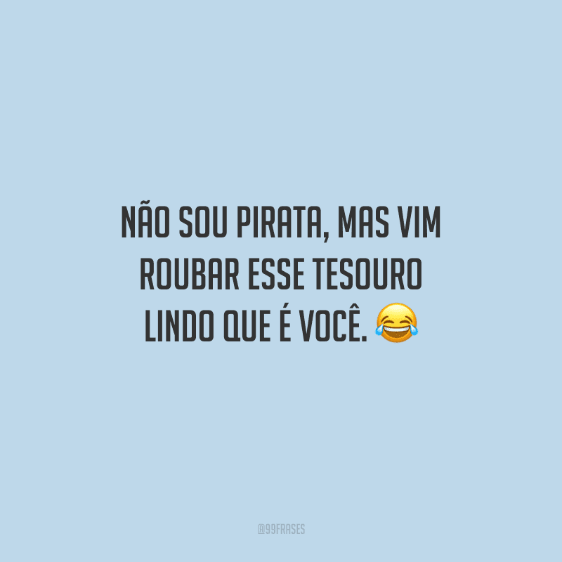 Não sou pirata, mas vim roubar esse tesouro lindo que é você. 😂