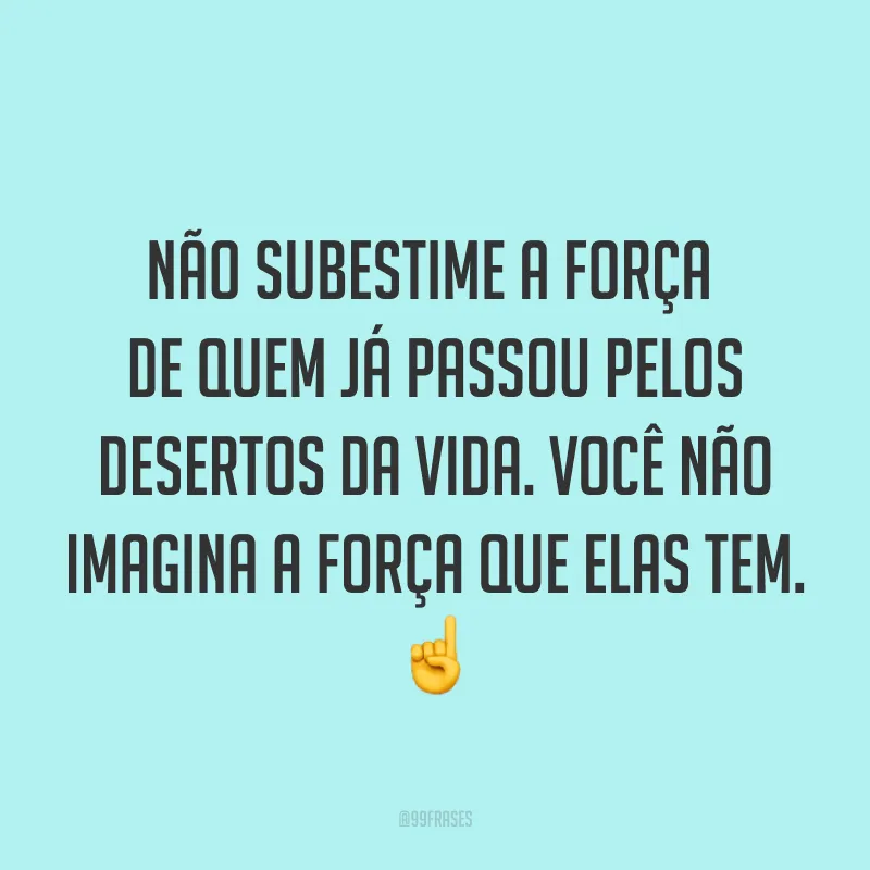 Não subestime a força de quem já passou pelos desertos da vida. Você não imagina a força que elas tem. ☝
