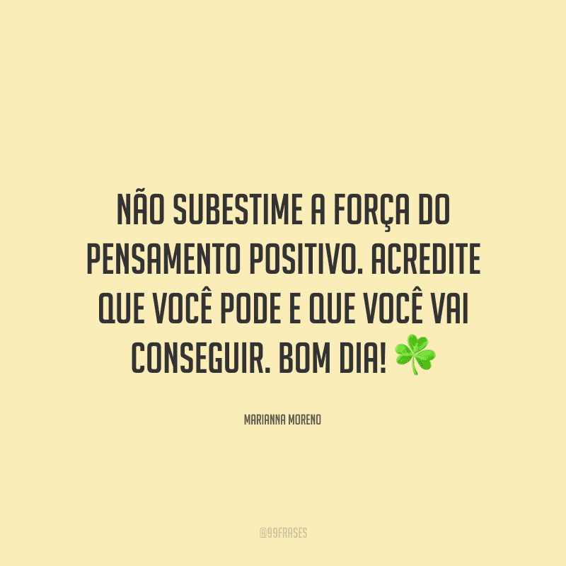 Não subestime a força do pensamento positivo. Acredite que você pode e que você vai conseguir. Bom dia! ☘