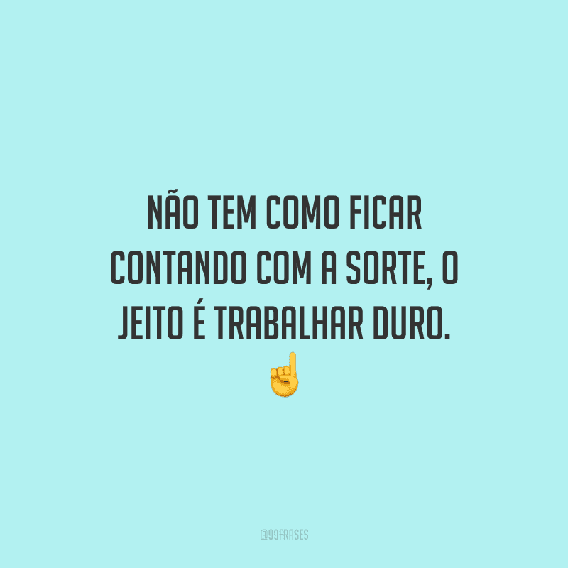 Não tem como ficar contando com a sorte, o jeito é trabalhar duro.