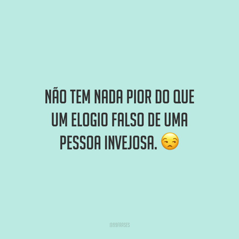 Não tem nada pior do que um elogio falso de uma pessoa invejosa.
