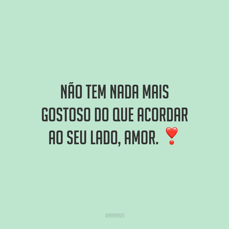 Não tem nada mais gostoso do que acordar ao seu lado, amor. 