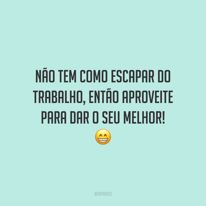 Não tem como escapar do trabalho, então aproveite para dar o seu melhor!