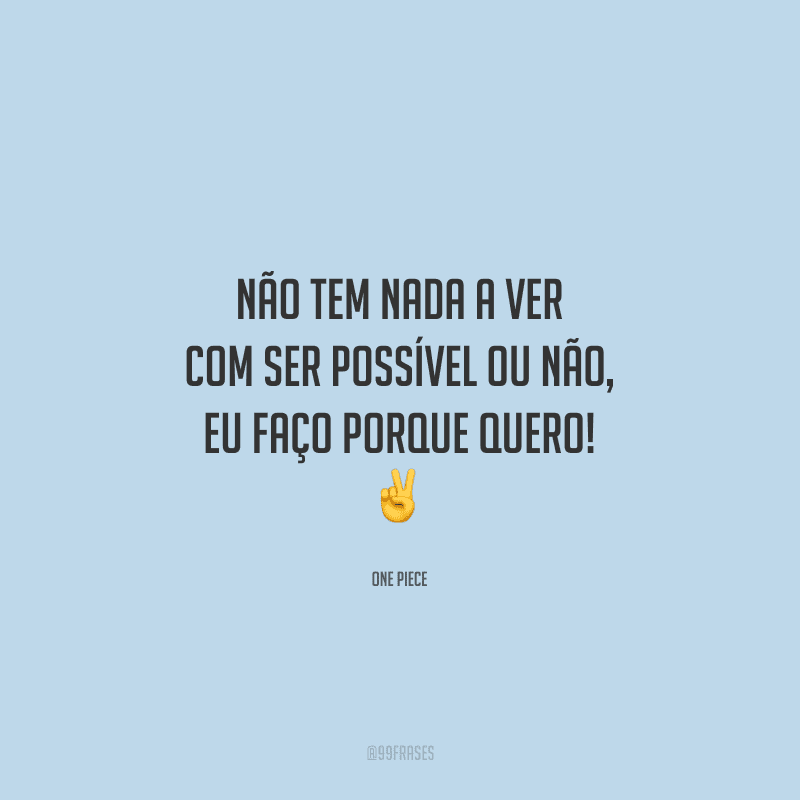 Não tem nada a ver com ser possível ou não, eu faço porque quero!