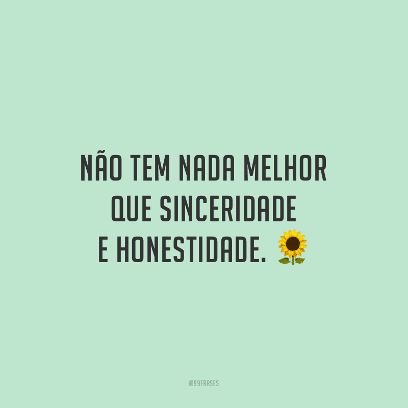 Não tem nada melhor que sinceridade e honestidade.