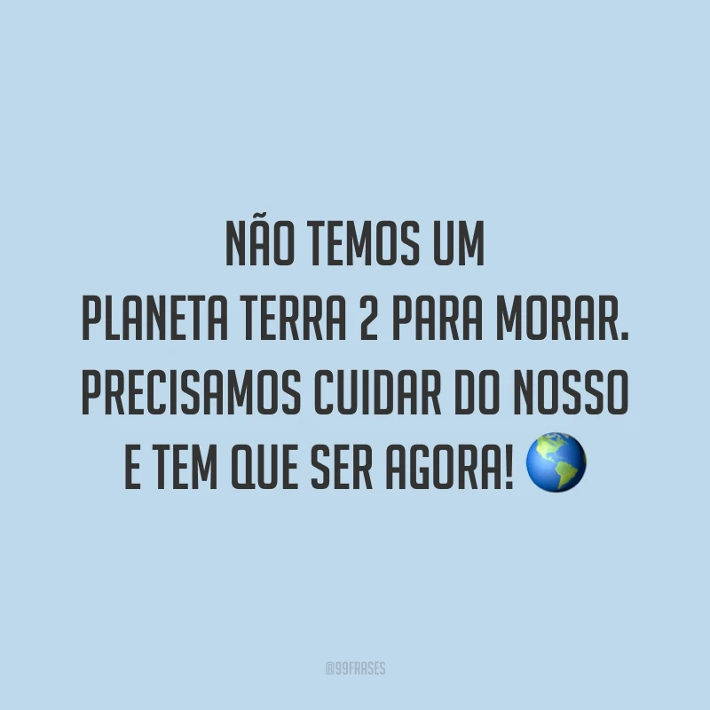 Não temos um planeta Terra 2 para morar. Precisamos cuidar do nosso e tem que ser agora!