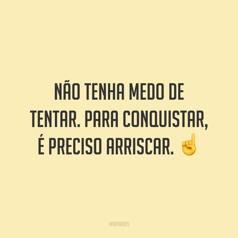 Não tenha medo de tentar. Para conquistar, é preciso arriscar.