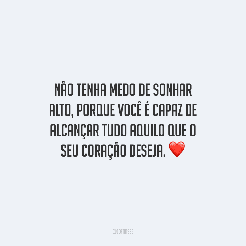 Não tenha medo de sonhar alto, porque você é capaz de alcançar tudo aquilo que o seu coração deseja. 
