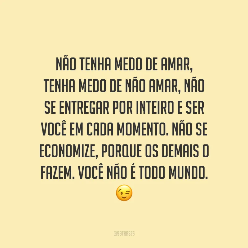 Não tenha medo de amar, tenha medo de não amar, não se entregar por inteiro e ser você em cada momento. Não se economize, porque os demais o fazem. Você não é todo mundo.