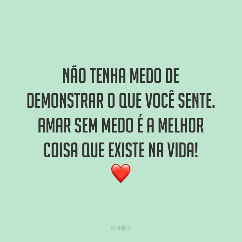Não tenha medo de demonstrar o que você sente. Amar sem medo é a melhor coisa que existe na vida!