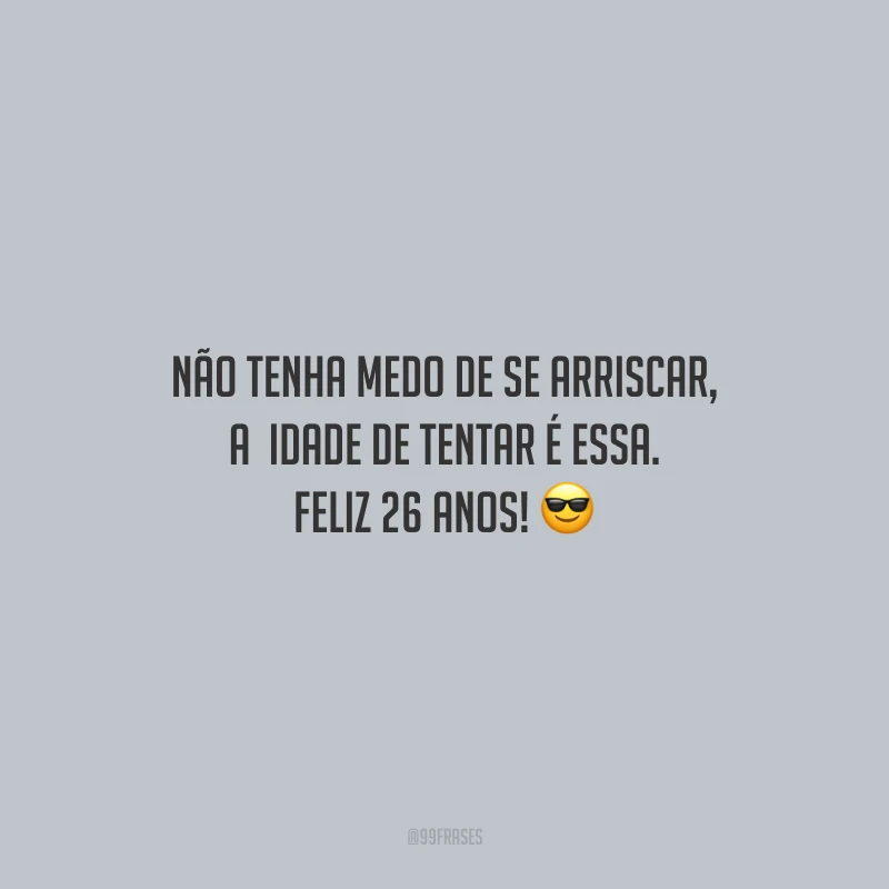 Não tenha medo de se arriscar, a idade de tentar é essa. Feliz 26 anos!