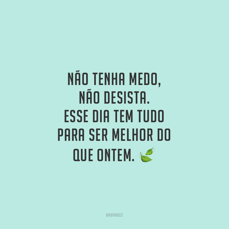Não tenha medo, não desista. Esse dia tem tudo para ser melhor do que ontem.
