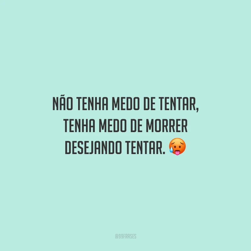 Não tenha medo de tentar, tenha medo de morrer desejando tentar.
